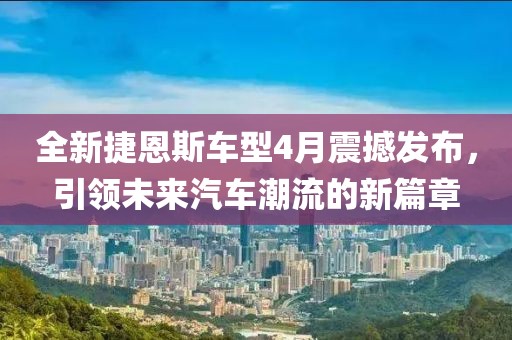 全新捷恩斯车型4月震撼发布，引领未来汽车潮流的新篇章