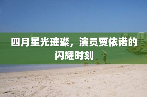 四月星光璀璨，演员贾依诺的闪耀时刻