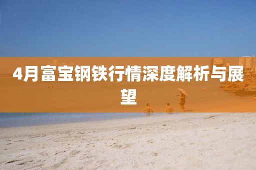 4月富宝钢铁行情深度解析与展望