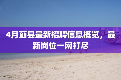 4月蓟县最新招聘信息概览，最新岗位一网打尽