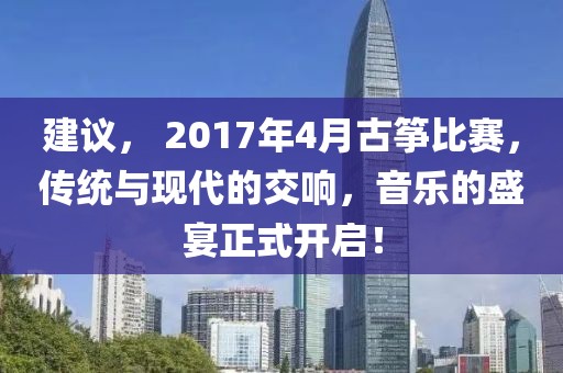 建议， 2017年4月古筝比赛，传统与现代的交响，音乐的盛宴正式开启！
