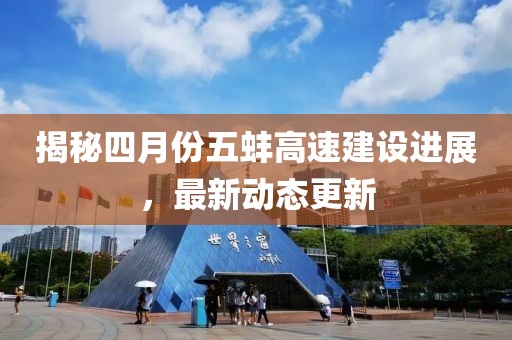 揭秘四月份五蚌高速建设进展，最新动态更新