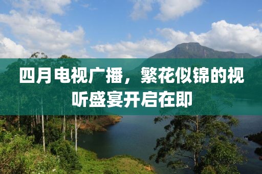 四月电视广播，繁花似锦的视听盛宴开启在即