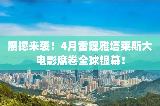 震撼来袭！4月雷霆雅塔莱斯大电影席卷全球银幕！