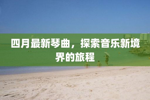 四月最新琴曲，探索音乐新境界的旅程