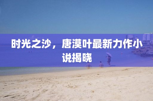 时光之沙，唐漠叶最新力作小说揭晓