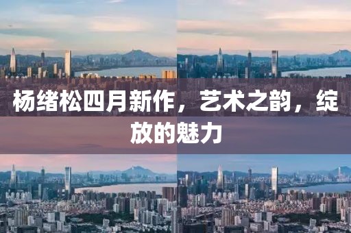 杨绪松四月新作，艺术之韵，绽放的魅力