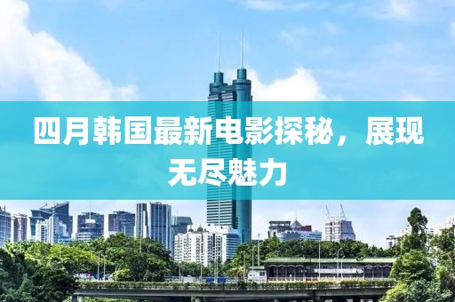 四月韩国最新电影探秘，展现无尽魅力