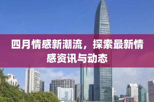 四月情感新潮流，探索最新情感资讯与动态