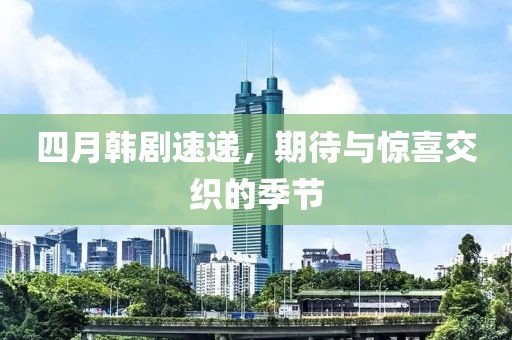 四月韩剧速递，期待与惊喜交织的季节