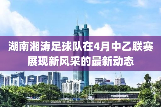 湖南湘涛足球队在4月中乙联赛展现新风采的最新动态