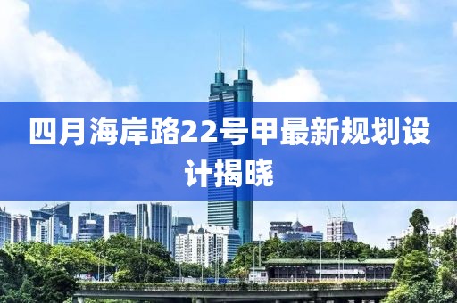 四月海岸路22号甲最新规划设计揭晓