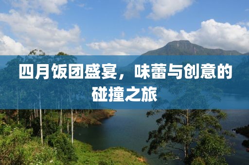 四月饭团盛宴，味蕾与创意的碰撞之旅