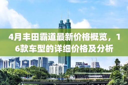 4月丰田霸道最新价格概览，16款车型的详细价格及分析