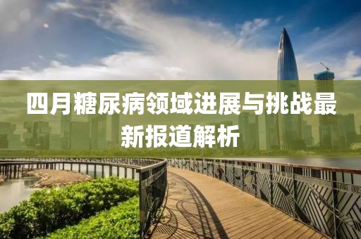 四月糖尿病领域进展与挑战最新报道解析