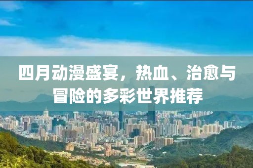 四月动漫盛宴，热血、治愈与冒险的多彩世界推荐