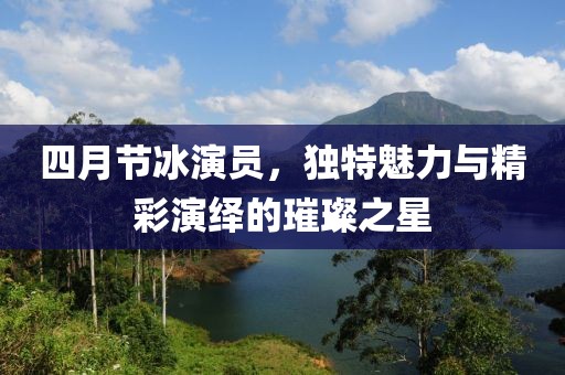 四月节冰演员，独特魅力与精彩演绎的璀璨之星