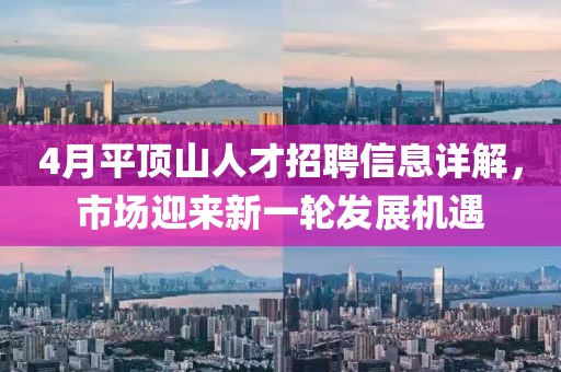 4月平顶山人才招聘信息详解，市场迎来新一轮发展机遇