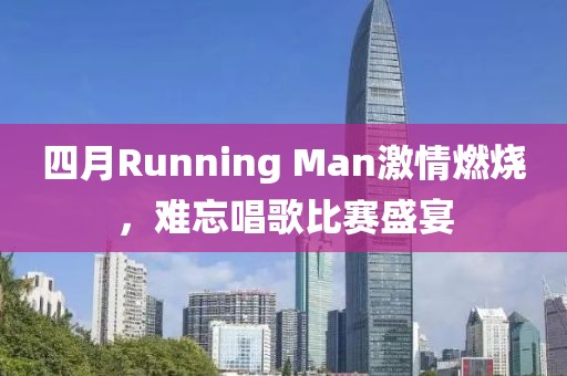 四月Running Man激情燃烧，难忘唱歌比赛盛宴
