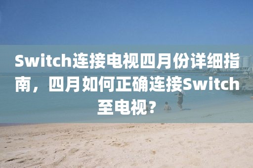 Switch连接电视四月份详细指南，四月如何正确连接Switch至电视？