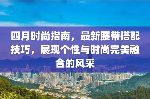 四月时尚指南，最新腰带搭配技巧，展现个性与时尚完美融合的风采