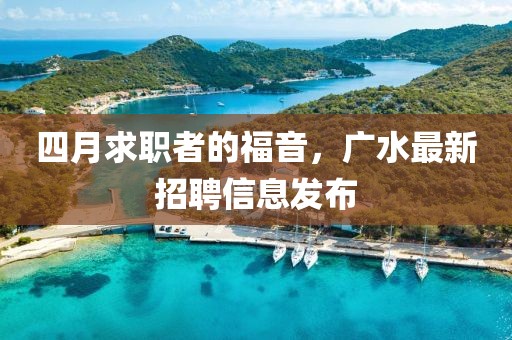 四月求职者的福音，广水最新招聘信息发布