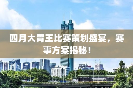 四月大胃王比赛策划盛宴，赛事方案揭秘！