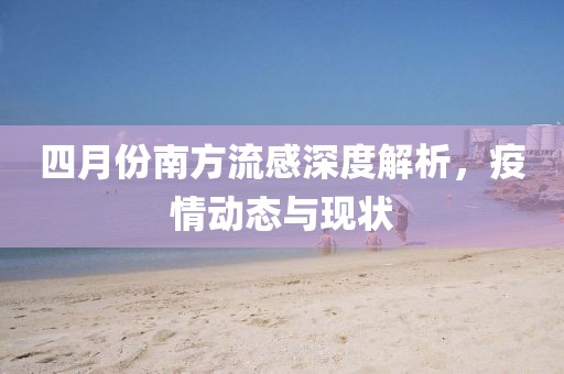 四月份南方流感深度解析，疫情动态与现状