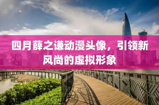 四月薛之谦动漫头像，引领新风尚的虚拟形象