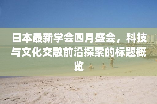 日本最新学会四月盛会，科技与文化交融前沿探索的标题概览