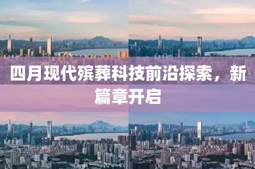 四月现代殡葬科技前沿探索，新篇章开启