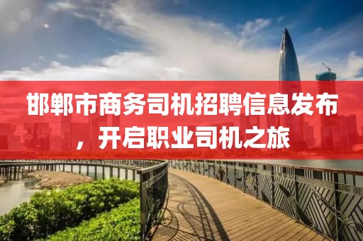 邯郸市商务司机招聘信息发布，开启职业司机之旅