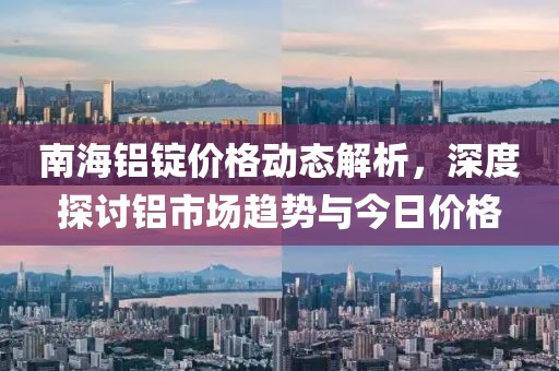 南海铝锭价格动态解析，深度探讨铝市场趋势与今日价格