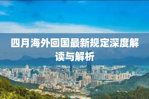 四月海外回国最新规定深度解读与解析