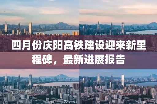 四月份庆阳高铁建设迎来新里程碑，最新进展报告