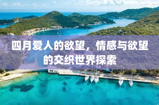 四月爱人的欲望，情感与欲望的交织世界探索