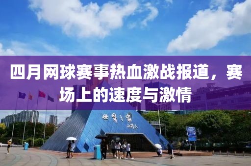 四月网球赛事热血激战报道，赛场上的速度与激情