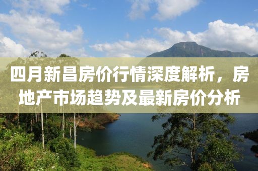 四月新昌房价行情深度解析，房地产市场趋势及最新房价分析