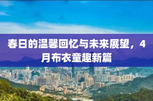 春日的温馨回忆与未来展望，4月布衣童趣新篇
