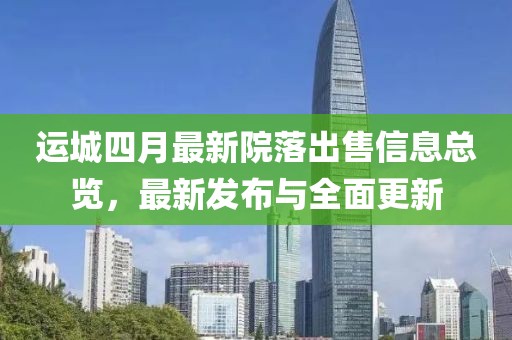 运城四月最新院落出售信息总览，最新发布与全面更新