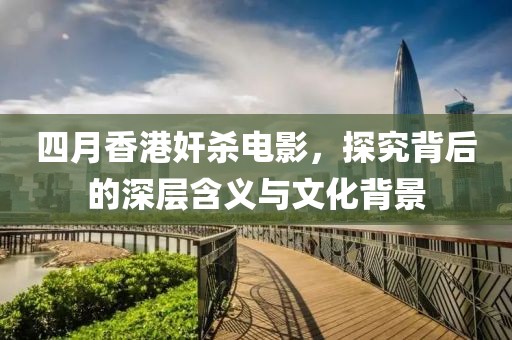 四月香港奸杀电影，探究背后的深层含义与文化背景