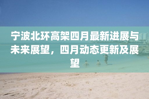 宁波北环高架四月最新进展与未来展望，四月动态更新及展望