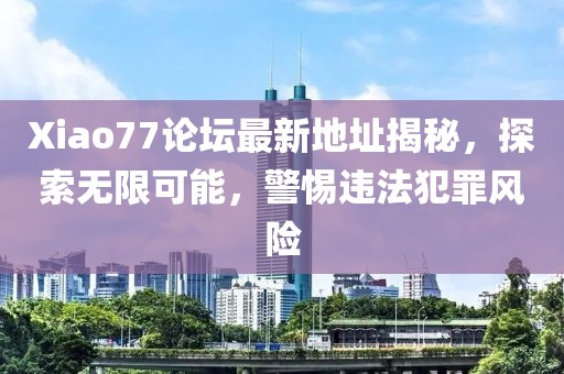 Xiao77论坛最新地址揭秘，探索无限可能，警惕违法犯罪风险