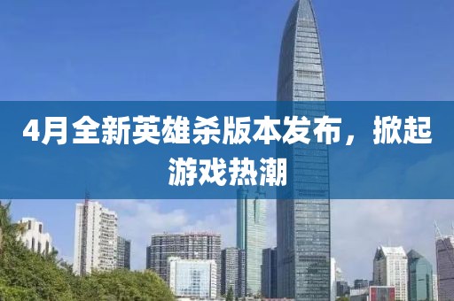 4月全新英雄杀版本发布，掀起游戏热潮