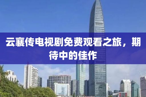 云襄传电视剧免费观看之旅，期待中的佳作