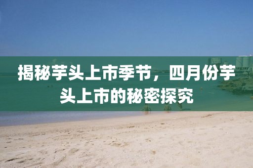揭秘芋头上市季节，四月份芋头上市的秘密探究