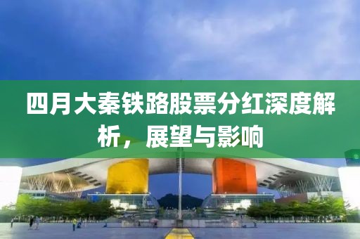 四月大秦铁路股票分红深度解析，展望与影响