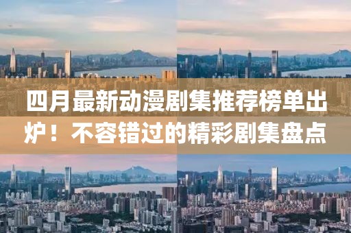 四月最新动漫剧集推荐榜单出炉！不容错过的精彩剧集盘点