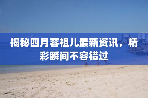 揭秘四月容祖儿最新资讯，精彩瞬间不容错过
