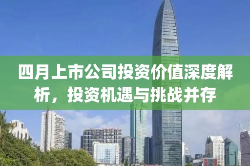四月上市公司投资价值深度解析，投资机遇与挑战并存